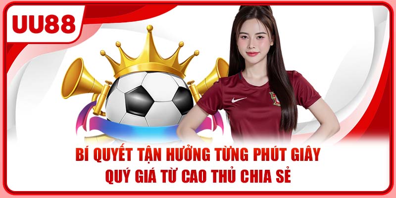 Bí quyết tận hưởng từng phút giây quý giá từ cao thủ chia sẻ