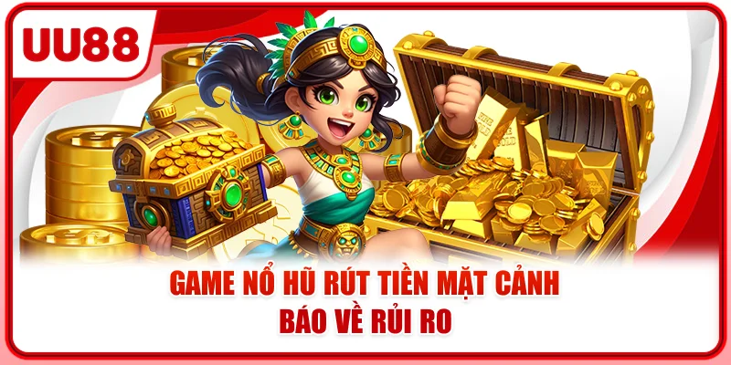 Game nổ hũ rút tiền mặt cảnh báo về rủi ro
