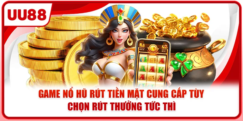 Game nổ hũ rút tiền mặt cung cấp tùy chọn rút thưởng tức thì
