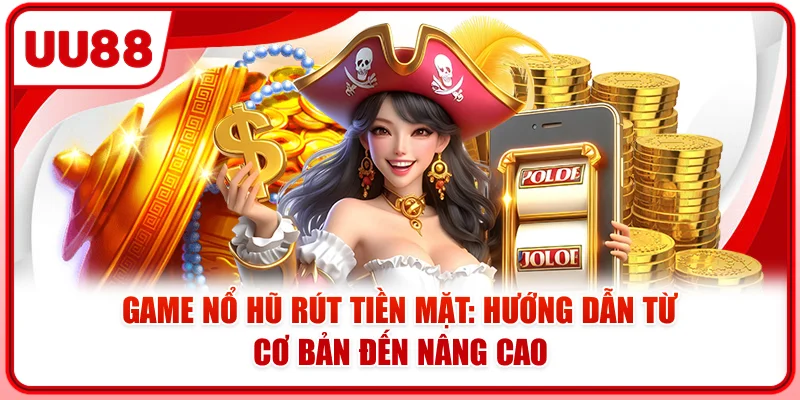 Game Nổ Hũ Rút Tiền Mặt: Hướng Dẫn Từ Cơ Bản Đến Nâng Cao